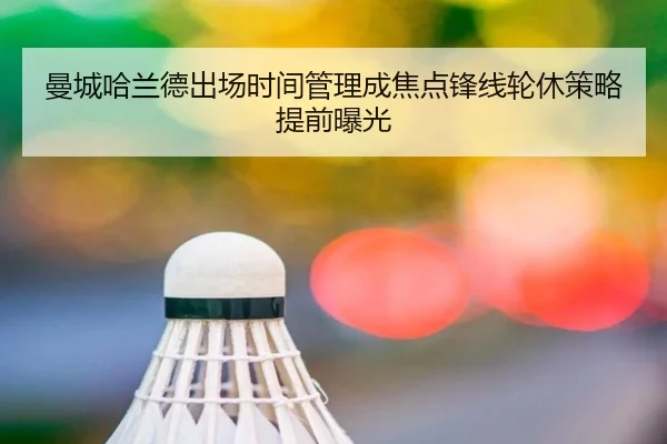 曼城哈兰德出场时间管理成焦点锋线轮休策略提前曝光（YIHAOYULE）