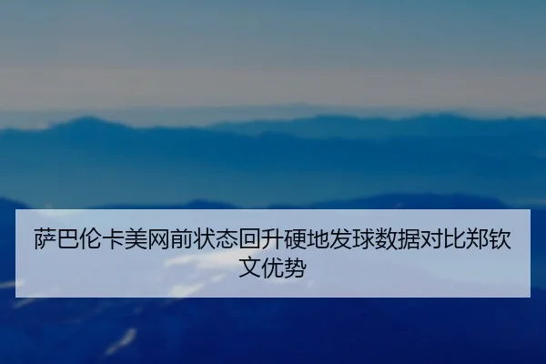 萨巴伦卡美网前状态回升硬地发球数据对比郑钦文优势（YIHAOYULE）