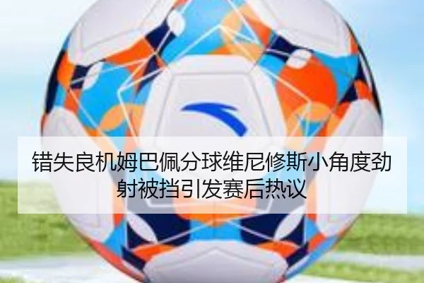 错失良机姆巴佩分球维尼修斯小角度劲射被挡引发赛后热议（YIHAOYULE）