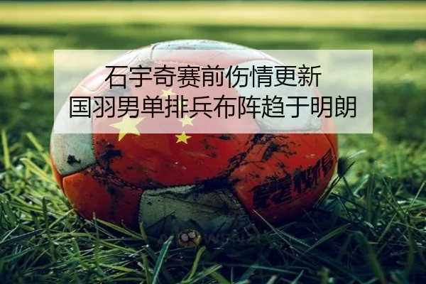 石宇奇赛前伤情更新 国羽男单排兵布阵趋于明朗（YIHAOYULE）