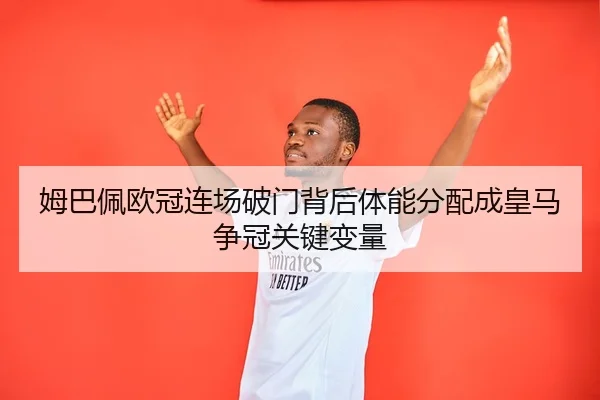 姆巴佩欧冠连场破门背后体能分配成皇马争冠关键变量 - YIHAOYULE